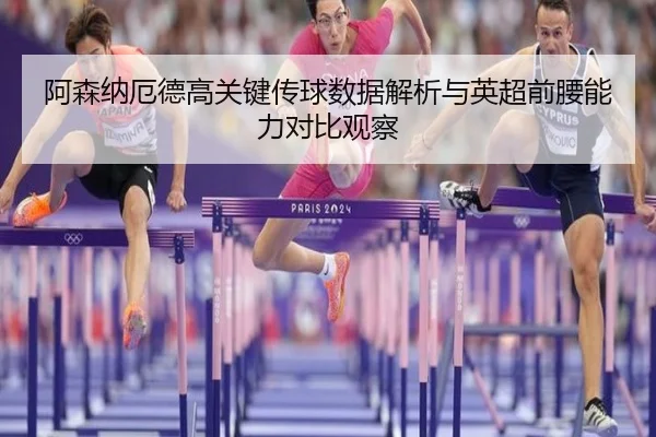 阿森纳厄德高关键传球数据解析与英超前腰能力对比观察