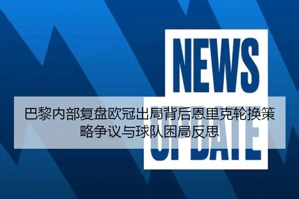 巴黎内部复盘欧冠出局背后恩里克轮换策略争议与球队困局反思