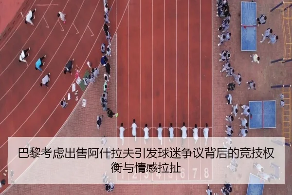 巴黎考虑出售阿什拉夫引发球迷争议背后的竞技权衡与情感拉扯