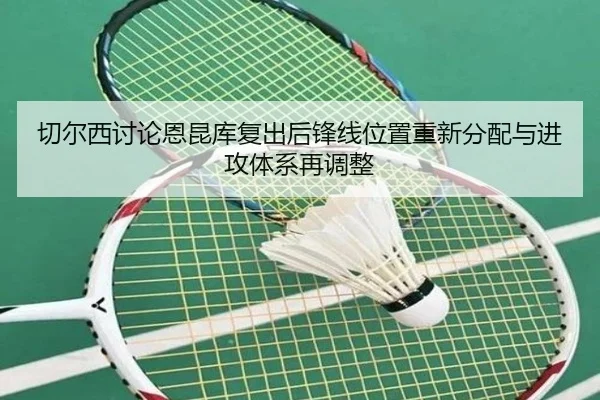 切尔西讨论恩昆库复出后锋线位置重新分配与进攻体系再调整