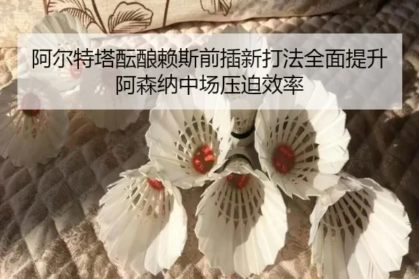 阿尔特塔酝酿赖斯前插新打法全面提升阿森纳中场压迫效率