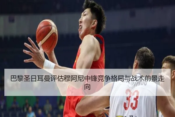 巴黎圣日耳曼评估穆阿尼中锋竞争格局与战术前景走向