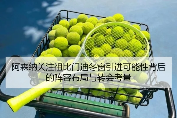 阿森纳关注祖比门迪冬窗引进可能性背后的阵容布局与转会考量