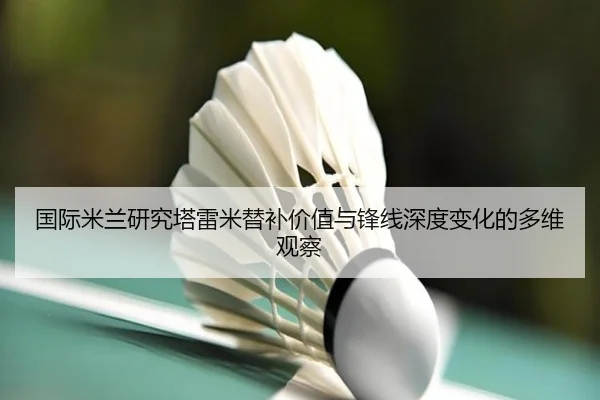国际米兰研究塔雷米替补价值与锋线深度变化的多维观察