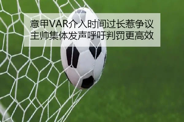 意甲VAR介入时间过长惹争议 主帅集体发声呼吁判罚更高效
